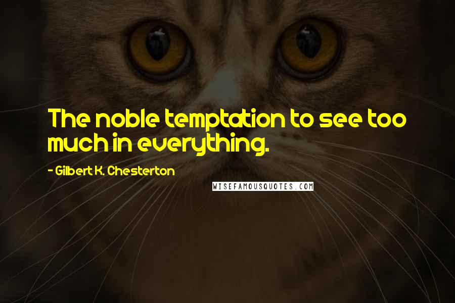 Gilbert K. Chesterton Quotes: The noble temptation to see too much in everything.