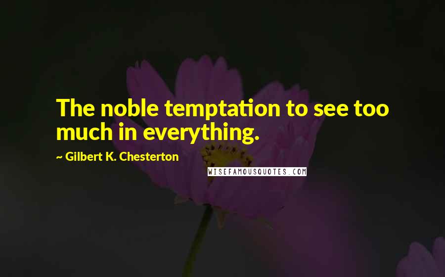 Gilbert K. Chesterton Quotes: The noble temptation to see too much in everything.