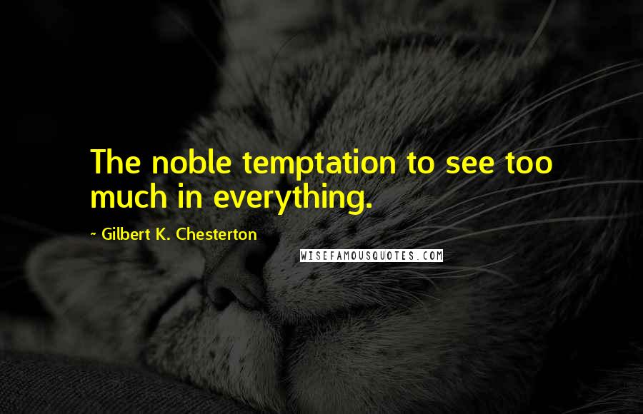 Gilbert K. Chesterton Quotes: The noble temptation to see too much in everything.