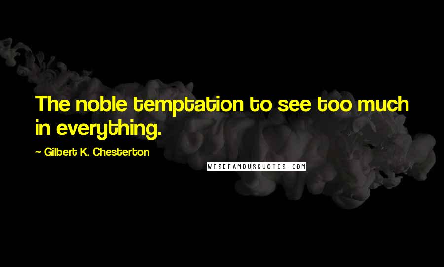 Gilbert K. Chesterton Quotes: The noble temptation to see too much in everything.