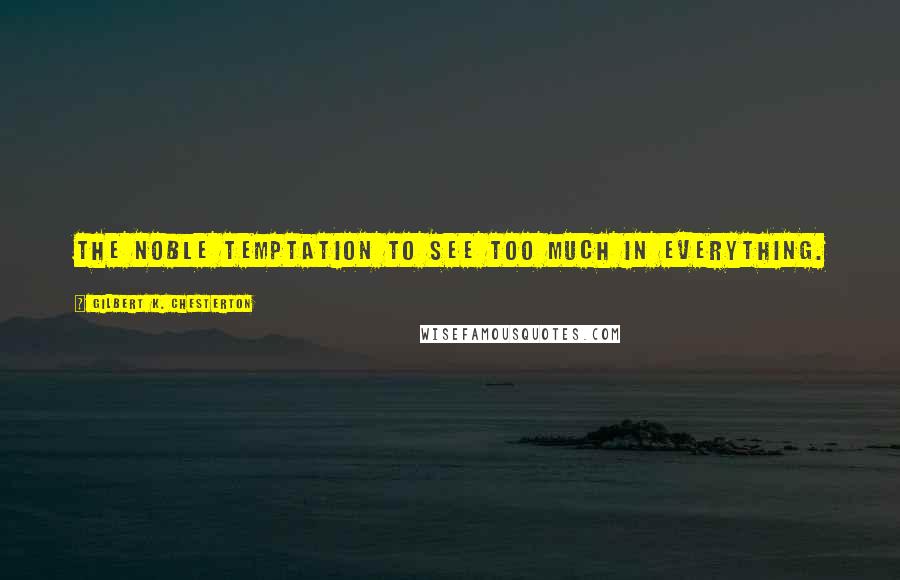 Gilbert K. Chesterton Quotes: The noble temptation to see too much in everything.