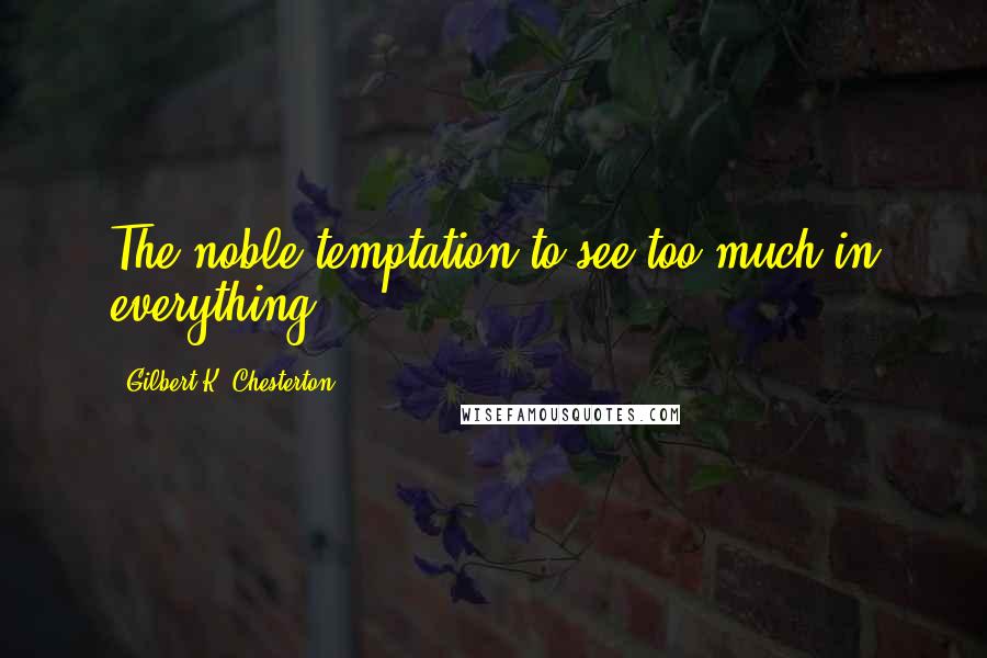 Gilbert K. Chesterton Quotes: The noble temptation to see too much in everything.