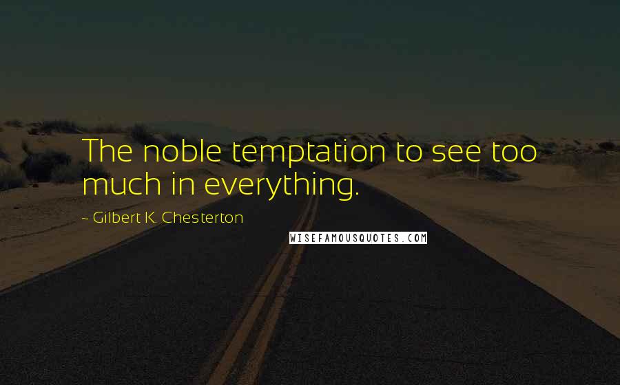 Gilbert K. Chesterton Quotes: The noble temptation to see too much in everything.