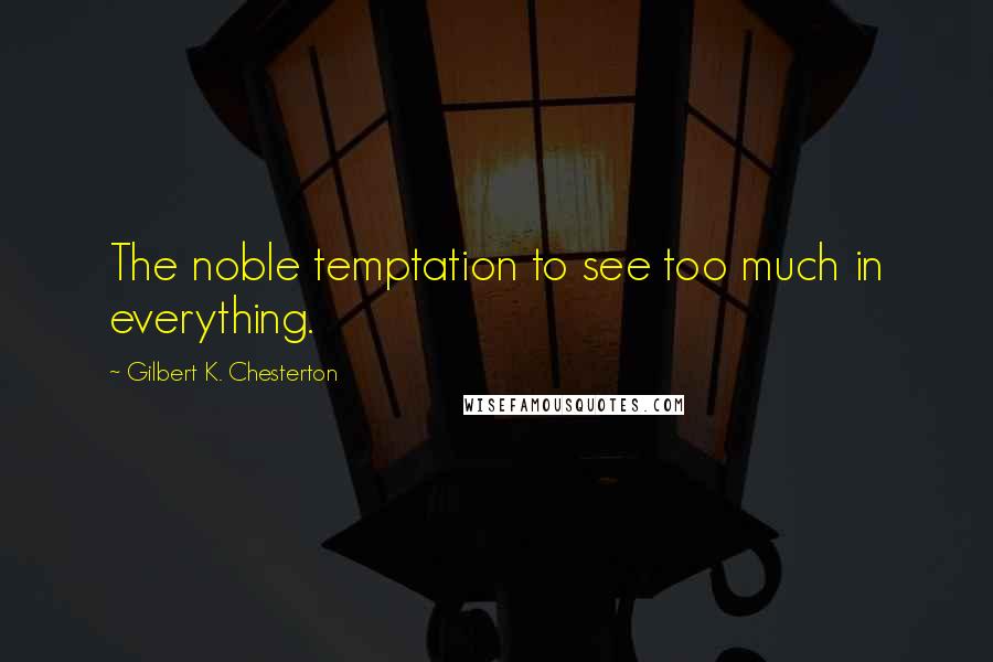 Gilbert K. Chesterton Quotes: The noble temptation to see too much in everything.