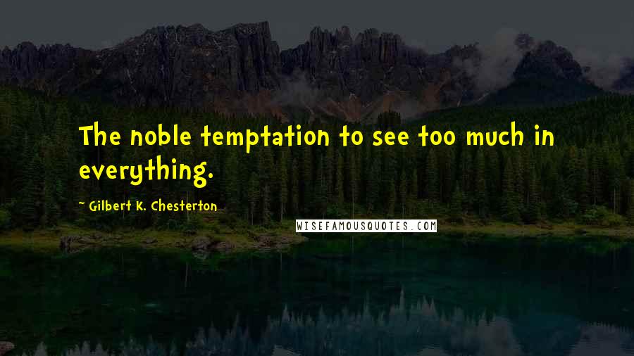Gilbert K. Chesterton Quotes: The noble temptation to see too much in everything.