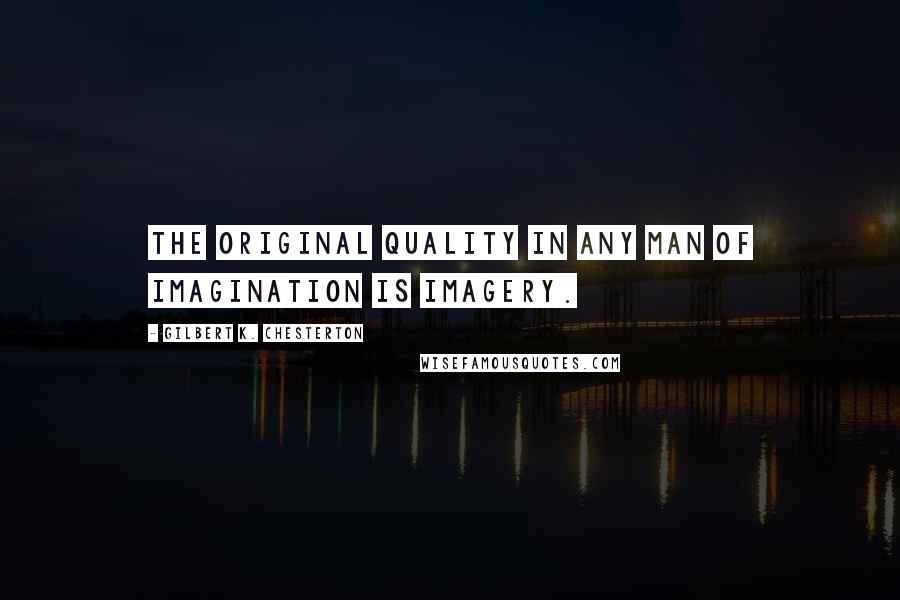 Gilbert K. Chesterton Quotes: The original quality in any man of imagination is imagery.