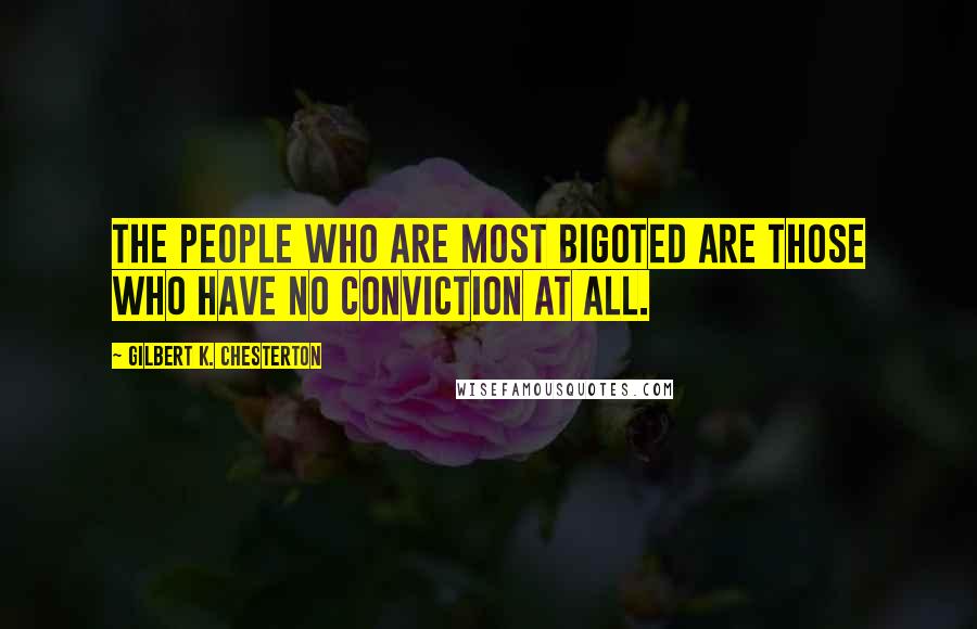 Gilbert K. Chesterton Quotes: The people who are most bigoted are those who have no conviction at all.