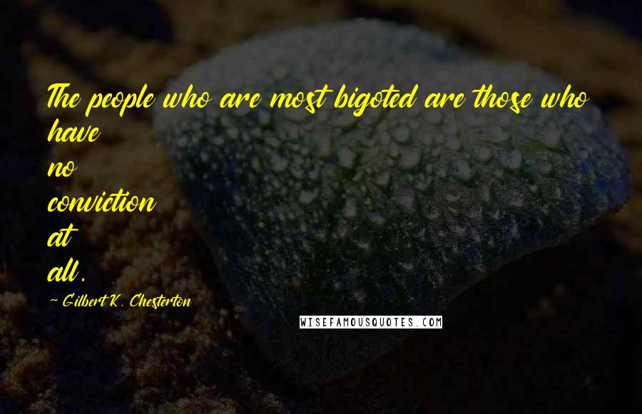 Gilbert K. Chesterton Quotes: The people who are most bigoted are those who have no conviction at all.