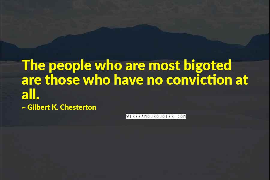 Gilbert K. Chesterton Quotes: The people who are most bigoted are those who have no conviction at all.