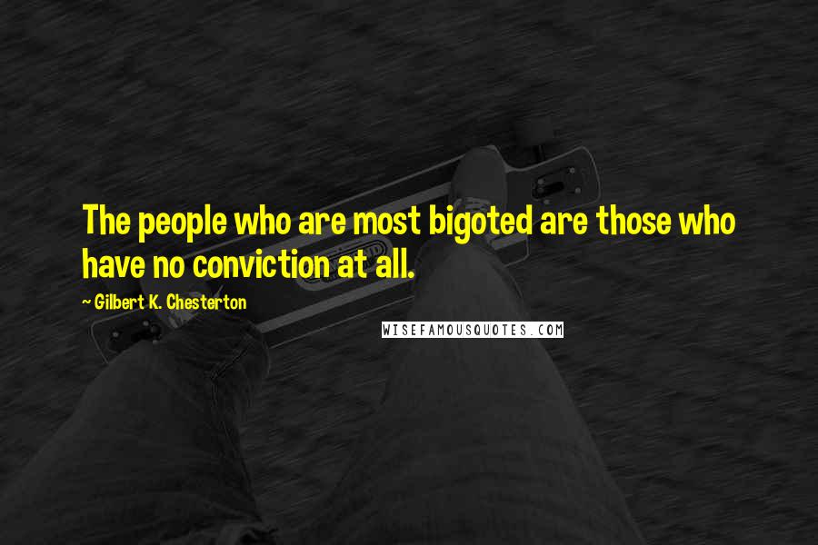 Gilbert K. Chesterton Quotes: The people who are most bigoted are those who have no conviction at all.