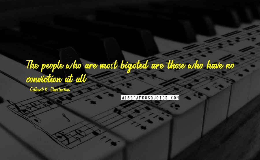 Gilbert K. Chesterton Quotes: The people who are most bigoted are those who have no conviction at all.