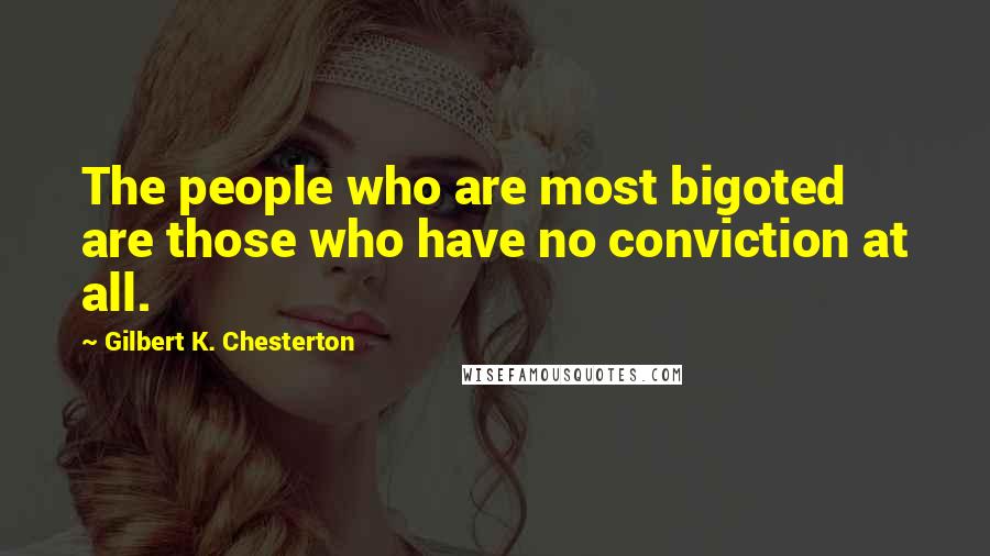 Gilbert K. Chesterton Quotes: The people who are most bigoted are those who have no conviction at all.