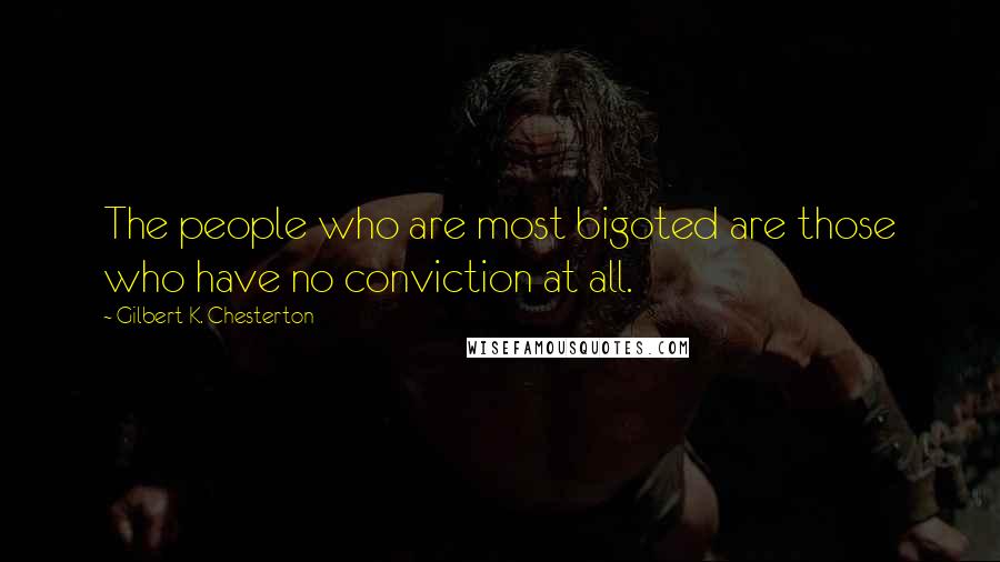 Gilbert K. Chesterton Quotes: The people who are most bigoted are those who have no conviction at all.