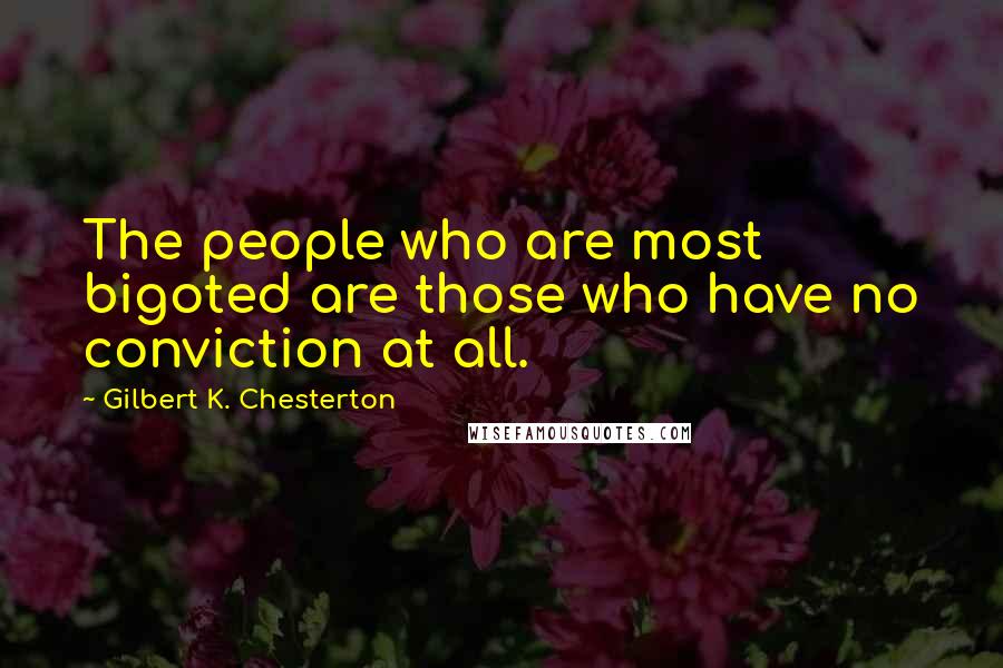 Gilbert K. Chesterton Quotes: The people who are most bigoted are those who have no conviction at all.