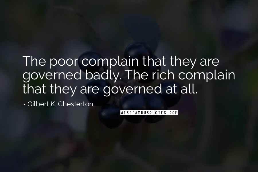 Gilbert K. Chesterton Quotes: The poor complain that they are governed badly. The rich complain that they are governed at all.