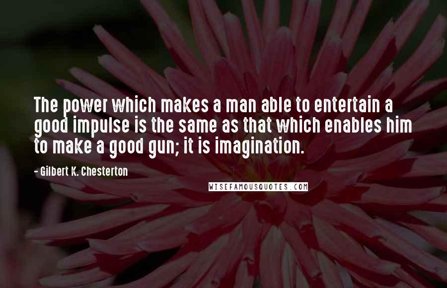 Gilbert K. Chesterton Quotes: The power which makes a man able to entertain a good impulse is the same as that which enables him to make a good gun; it is imagination.