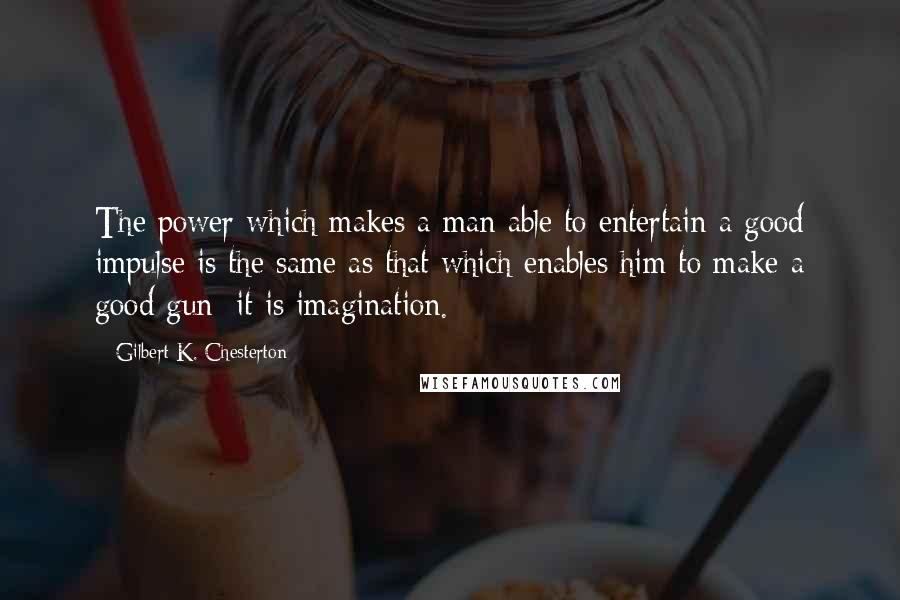 Gilbert K. Chesterton Quotes: The power which makes a man able to entertain a good impulse is the same as that which enables him to make a good gun; it is imagination.