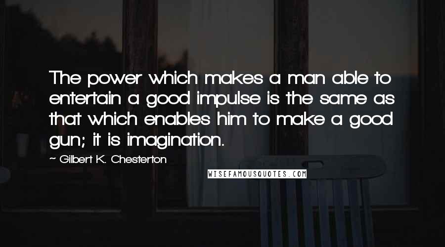Gilbert K. Chesterton Quotes: The power which makes a man able to entertain a good impulse is the same as that which enables him to make a good gun; it is imagination.