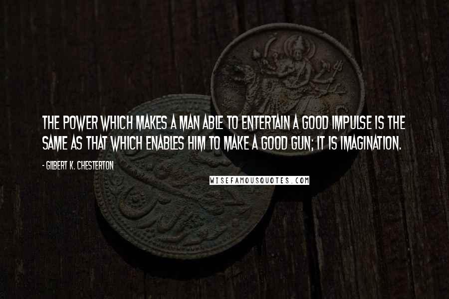 Gilbert K. Chesterton Quotes: The power which makes a man able to entertain a good impulse is the same as that which enables him to make a good gun; it is imagination.