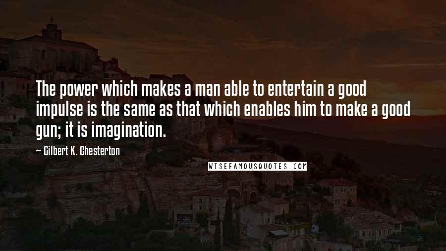 Gilbert K. Chesterton Quotes: The power which makes a man able to entertain a good impulse is the same as that which enables him to make a good gun; it is imagination.