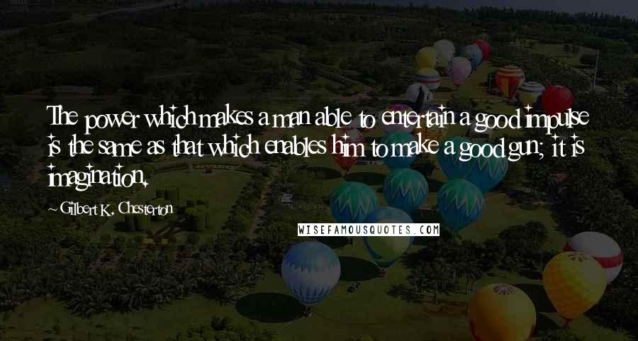 Gilbert K. Chesterton Quotes: The power which makes a man able to entertain a good impulse is the same as that which enables him to make a good gun; it is imagination.