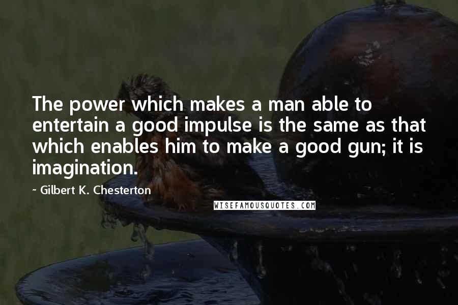 Gilbert K. Chesterton Quotes: The power which makes a man able to entertain a good impulse is the same as that which enables him to make a good gun; it is imagination.