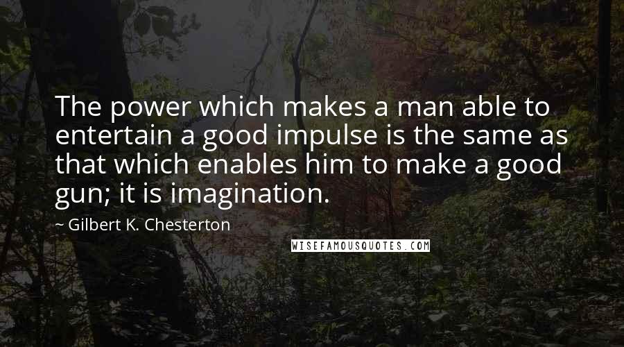 Gilbert K. Chesterton Quotes: The power which makes a man able to entertain a good impulse is the same as that which enables him to make a good gun; it is imagination.