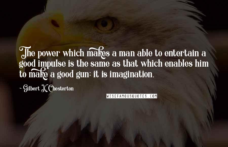 Gilbert K. Chesterton Quotes: The power which makes a man able to entertain a good impulse is the same as that which enables him to make a good gun; it is imagination.