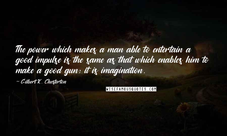 Gilbert K. Chesterton Quotes: The power which makes a man able to entertain a good impulse is the same as that which enables him to make a good gun; it is imagination.