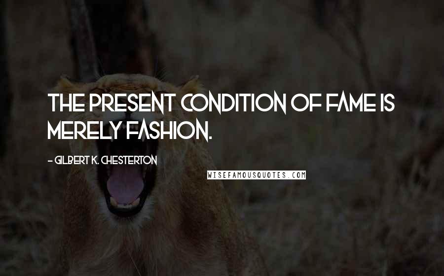 Gilbert K. Chesterton Quotes: The present condition of fame is merely fashion.