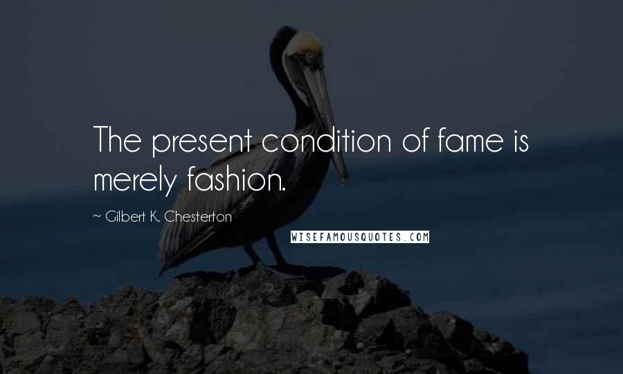 Gilbert K. Chesterton Quotes: The present condition of fame is merely fashion.