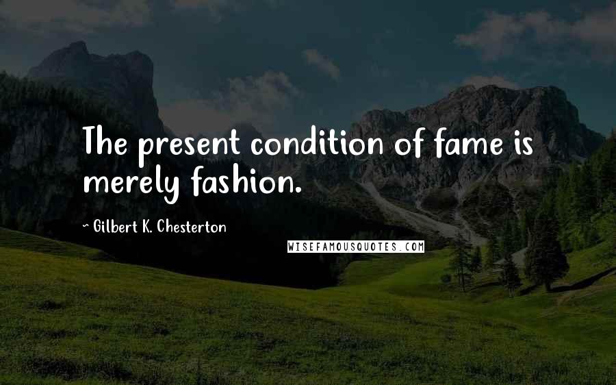 Gilbert K. Chesterton Quotes: The present condition of fame is merely fashion.