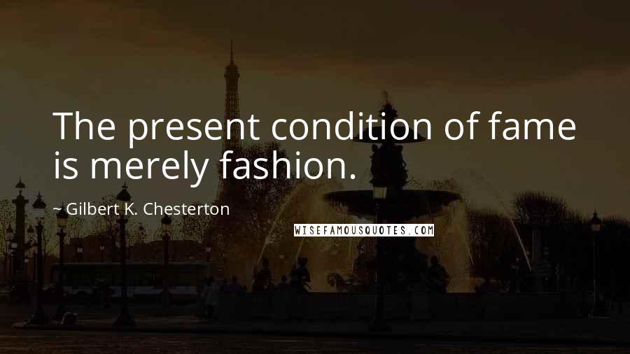 Gilbert K. Chesterton Quotes: The present condition of fame is merely fashion.