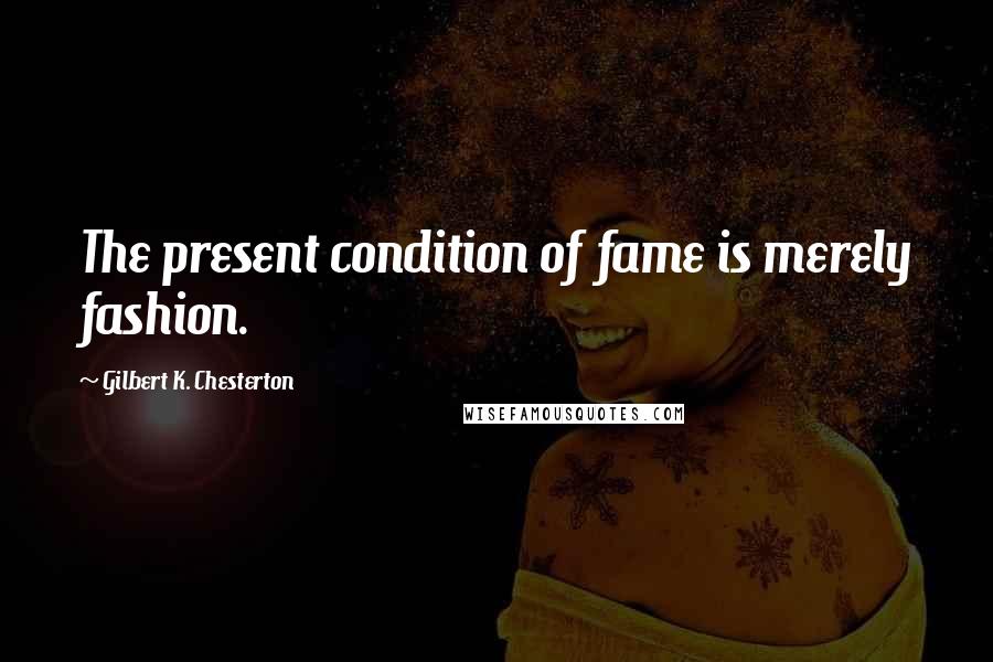 Gilbert K. Chesterton Quotes: The present condition of fame is merely fashion.