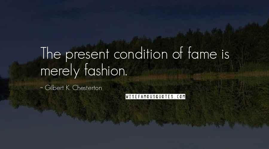 Gilbert K. Chesterton Quotes: The present condition of fame is merely fashion.