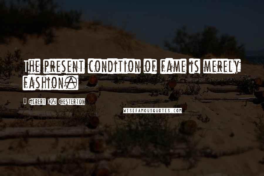 Gilbert K. Chesterton Quotes: The present condition of fame is merely fashion.