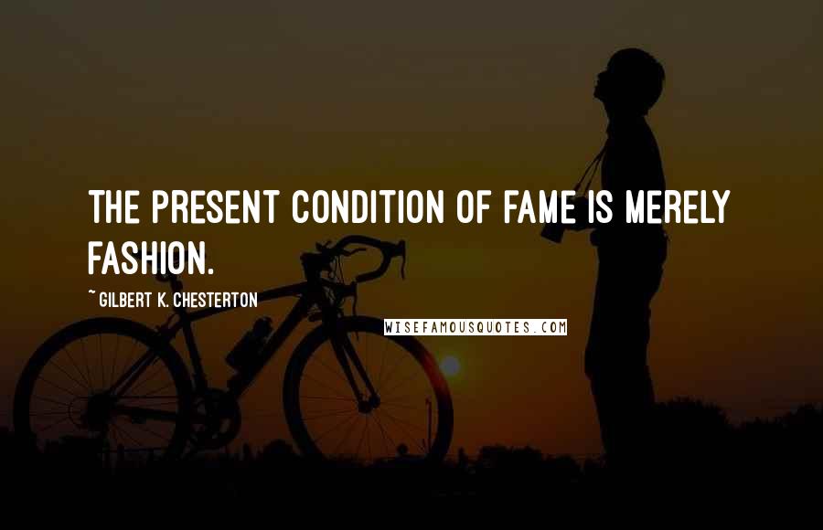 Gilbert K. Chesterton Quotes: The present condition of fame is merely fashion.