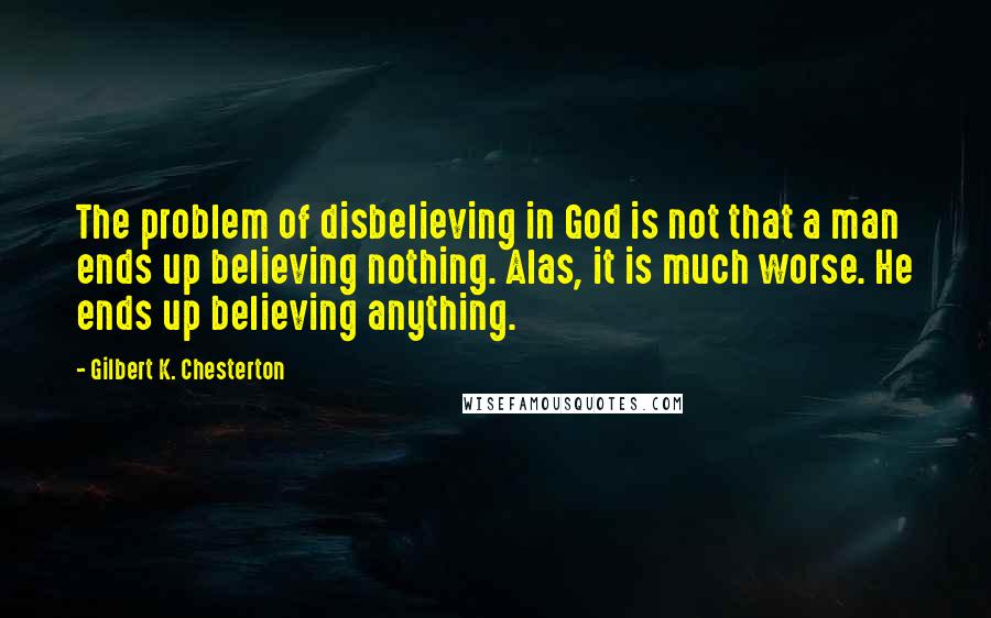 Gilbert K. Chesterton Quotes: The problem of disbelieving in God is not that a man ends up believing nothing. Alas, it is much worse. He ends up believing anything.