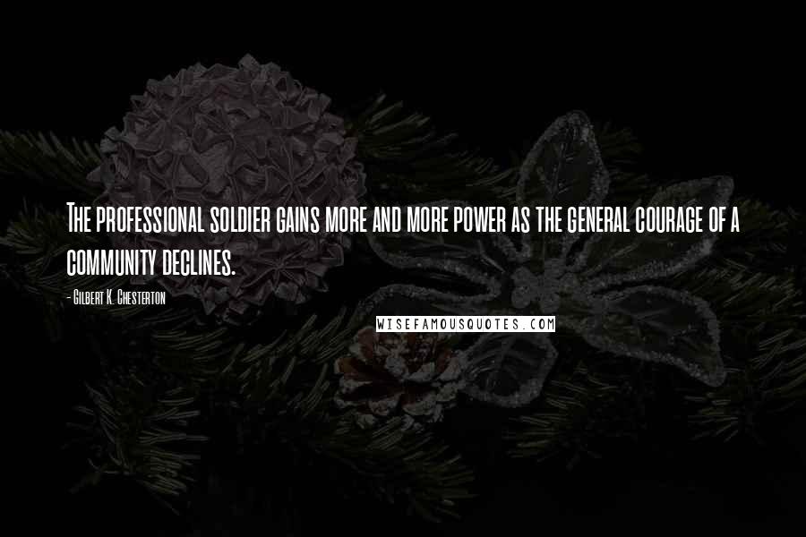 Gilbert K. Chesterton Quotes: The professional soldier gains more and more power as the general courage of a community declines.