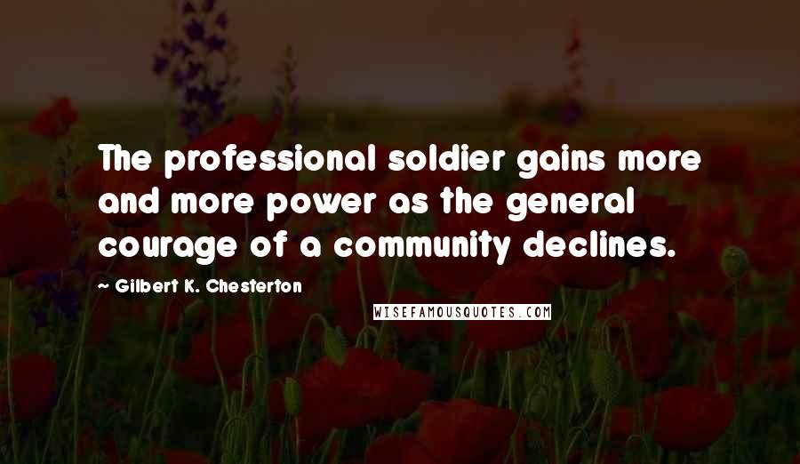 Gilbert K. Chesterton Quotes: The professional soldier gains more and more power as the general courage of a community declines.