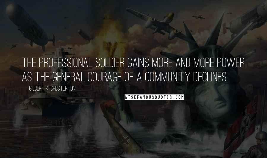 Gilbert K. Chesterton Quotes: The professional soldier gains more and more power as the general courage of a community declines.