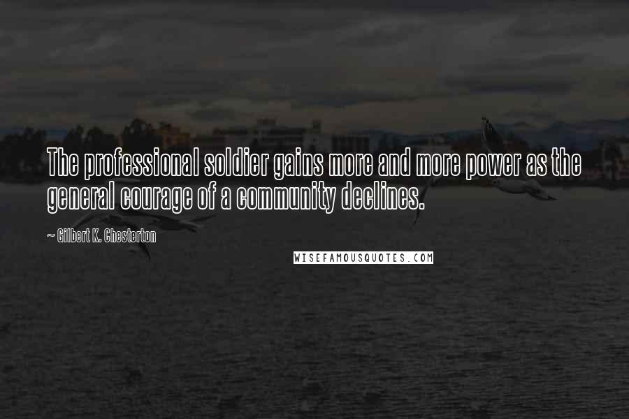 Gilbert K. Chesterton Quotes: The professional soldier gains more and more power as the general courage of a community declines.