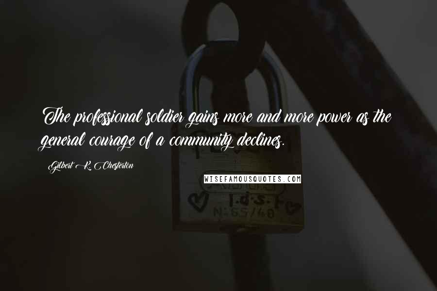 Gilbert K. Chesterton Quotes: The professional soldier gains more and more power as the general courage of a community declines.