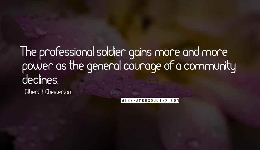 Gilbert K. Chesterton Quotes: The professional soldier gains more and more power as the general courage of a community declines.