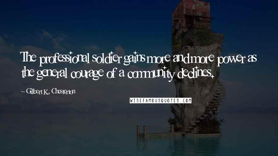 Gilbert K. Chesterton Quotes: The professional soldier gains more and more power as the general courage of a community declines.