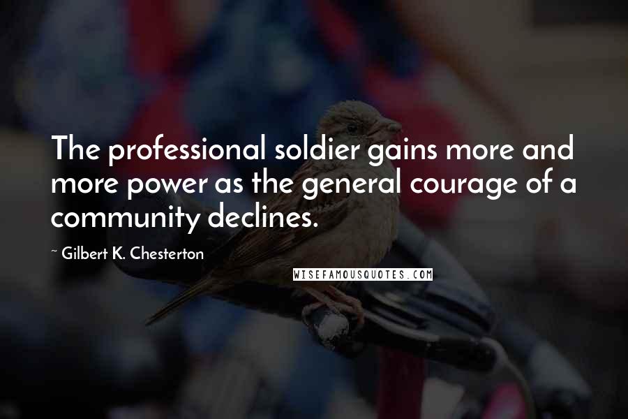 Gilbert K. Chesterton Quotes: The professional soldier gains more and more power as the general courage of a community declines.