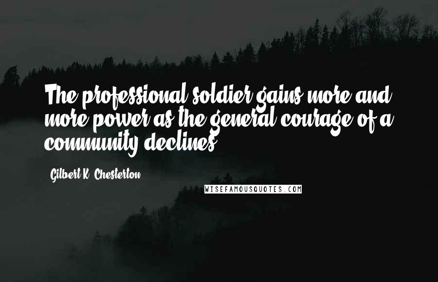 Gilbert K. Chesterton Quotes: The professional soldier gains more and more power as the general courage of a community declines.