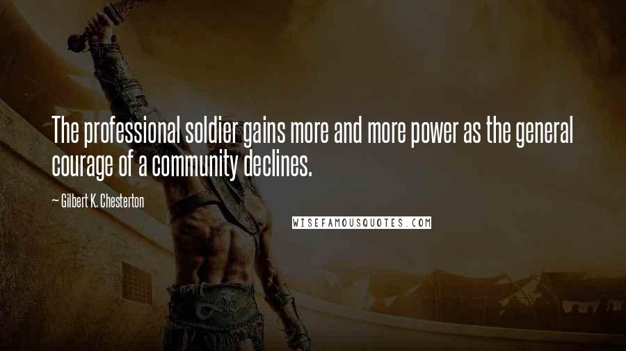 Gilbert K. Chesterton Quotes: The professional soldier gains more and more power as the general courage of a community declines.