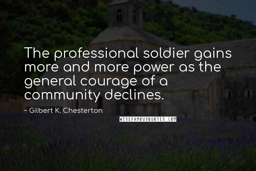 Gilbert K. Chesterton Quotes: The professional soldier gains more and more power as the general courage of a community declines.