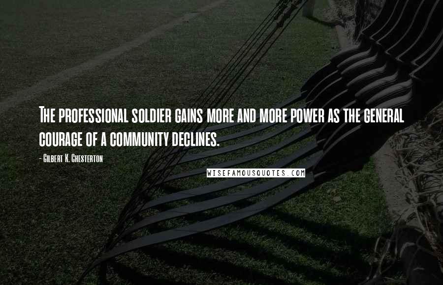 Gilbert K. Chesterton Quotes: The professional soldier gains more and more power as the general courage of a community declines.
